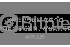 比特派资产钱包  在这个过程中可能会靠近盗窃、左右阛阓等风险